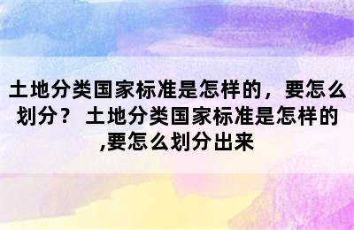 土地分类国家标准是怎样的，要怎么划分？ 土地分类国家标准是怎样的,要怎么划分出来